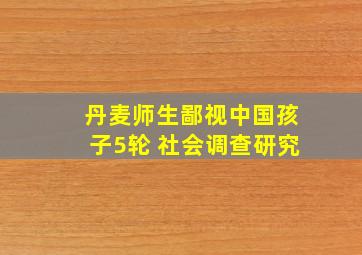 丹麦师生鄙视中国孩子5轮 社会调查研究